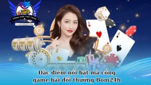 Những đặc điểm nổi bật mà cổng game bài đổi thưởng Bom24h